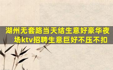 湖州无套路当天结生意好豪华夜场ktv招聘生意巨好不压不扣
