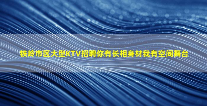 铁岭市区大型KTV招聘你有长相身材我有空间舞台